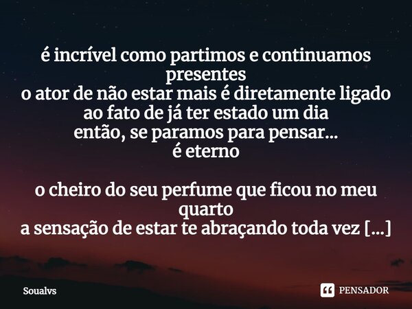 ⁠é incrível como partimos e continuamos presentes o ator de não estar mais é diretamente ligado ao fato de já ter estado um dia então, se paramos para pensar...... Frase de Soualvs.