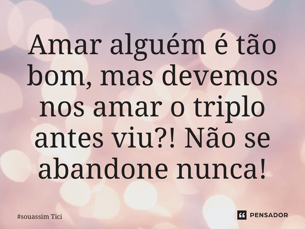 ⁠Amar alguém é tão bom, mas devemos nos amar o triplo antes viu?! Não se abandone nunca!... Frase de souassim Tici.