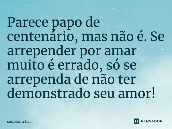 ⁠Parece papo de centenário, mas não é. Se arrepender por amar muito é errado, só se arrependa de não ter demonstrado seu amor!... Frase de souassim Tici.