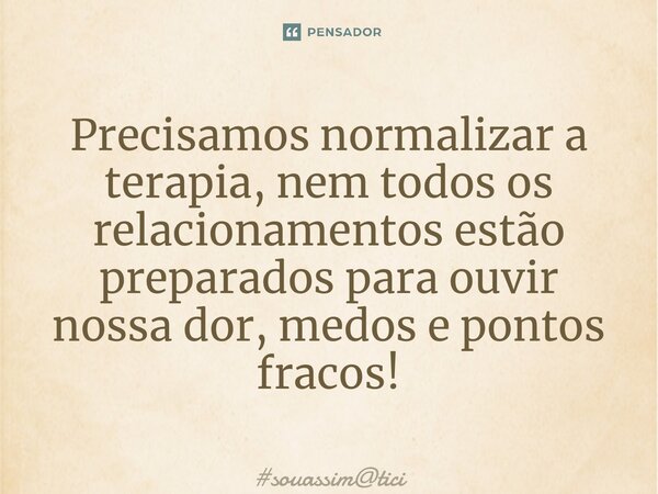 ⁠Precisamos normalizar a terapia, nem todos os relacionamentos estão preparados para ouvir nossa dor, medos e pontos fracos!... Frase de souassimtici.