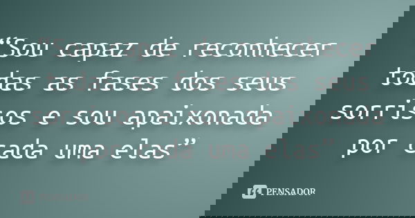“Sou capaz de reconhecer todas as fases dos seus sorrisos e sou apaixonada por cada uma elas”