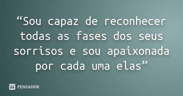 “Sou capaz de reconhecer todas as fases dos seus sorrisos e sou apaixonada por cada uma elas”