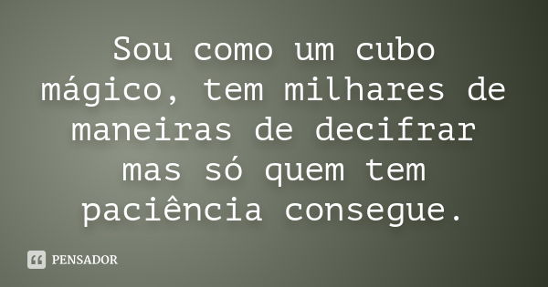 Sou como um cubo mágico, tem milhares de maneiras de decifrar mas só quem tem paciência consegue.