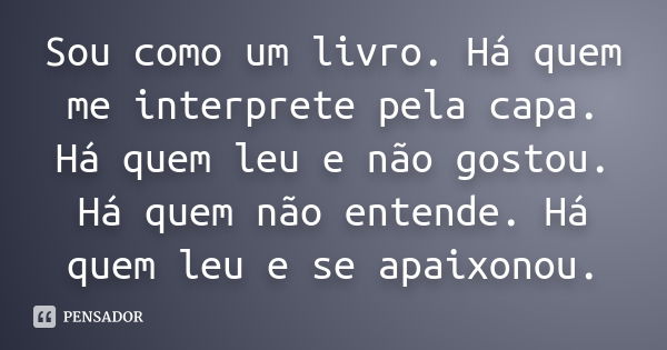 Sou como um livro. Há quem me interprete pela capa. Há quem leu e não gostou. Há quem não entende. Há quem leu e se apaixonou.