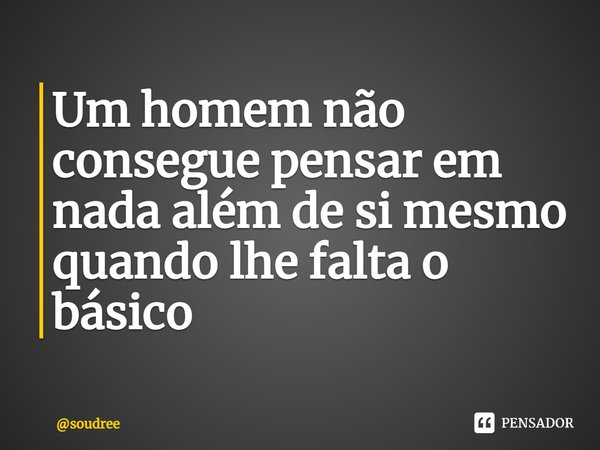 ⁠Um homem não consegue pensar em nada além de si mesmo quando lhe falta o básico... Frase de soudree.