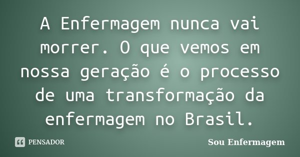 A Enfermagem nunca vai morrer. O que vemos em nossa geração é o processo de uma transformação da enfermagem no Brasil.... Frase de Sou Enfermagem.