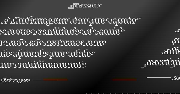 A Enfermagem tem que captar as novas realidades de saúde que não são externas nem alheias àqueles que delas participam cotidianamente.... Frase de Sou Enfermagem.