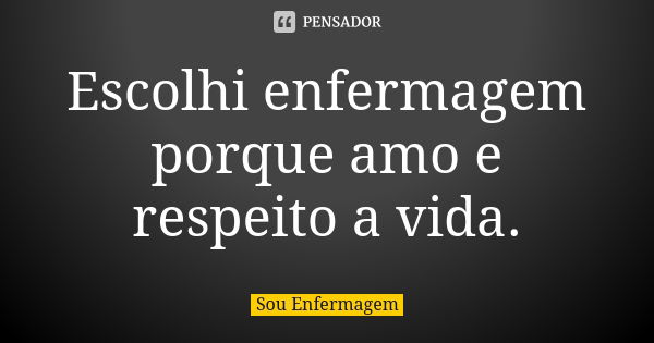 Escolhi enfermagem porque amo e respeito a vida.... Frase de Sou Enfermagem.