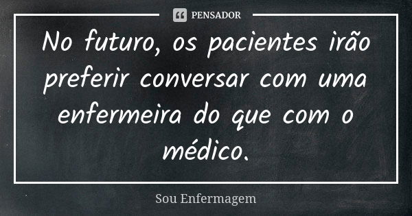 No futuro, os pacientes irão preferir conversar com uma enfermeira do que com o médico.... Frase de Sou Enfermagem.