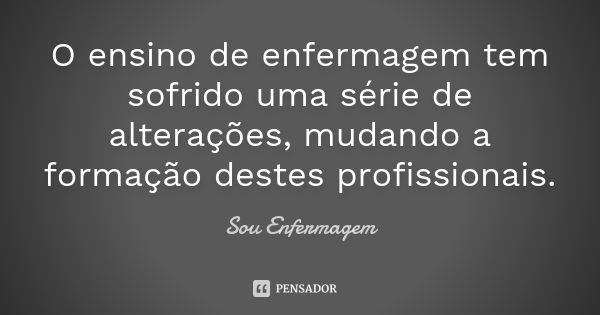 O ensino de enfermagem tem sofrido uma série de alterações, mudando a formação destes profissionais.... Frase de Sou Enfermagem.