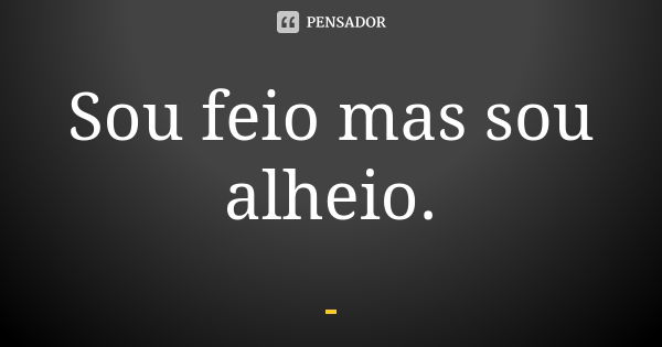 Sou feio mas sou alheio.