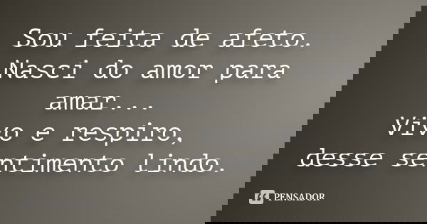 Sou feita de afeto. Nasci do amor para amar... Vivo e respiro, desse sentimento lindo.