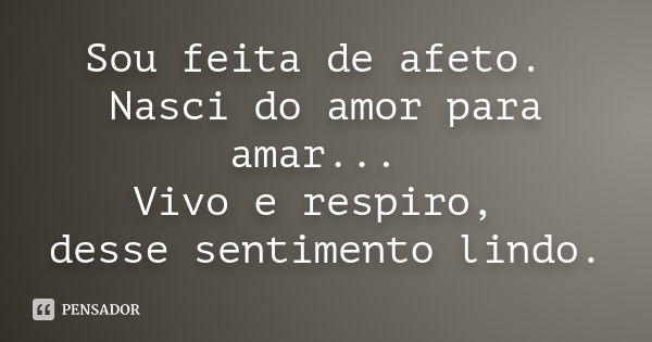 Sou feita de afeto. Nasci do amor para amar... Vivo e respiro, desse sentimento lindo.