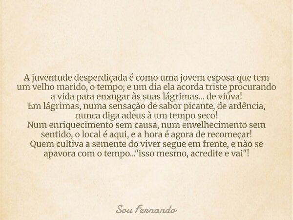 A juventude desperdiçada é como uma jovem esposa que tem um velho marido, o tempo; e um dia ela acorda triste procurando a vida para enxugar às suas lágrimas...... Frase de Sou Fernando.
