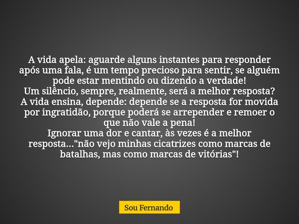A vida apela: aguarde alguns instantes para responder após uma fala, é um tempo precioso para sentir, se alguém pode estar mentindo ou dizendo a verdade! Um sil... Frase de Sou Fernando.
