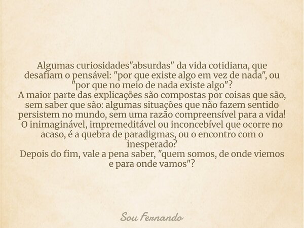 Algumas curiosidades "absurdas" da vida cotidiana, que desafiam o pensável: "por que existe algo em vez de nada", ou "por que no meio d... Frase de Sou Fernando.