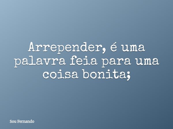 Arrepender, é uma palavra feia para uma coisa bonita;... Frase de Sou Fernando.