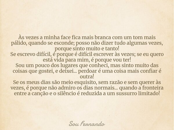 Às vezes a minha face fica mais branca com um tom mais pálido, quando se esconde; posso não dizer tudo algumas vezes, porque sinto muito e tanto! Se escrevo dif... Frase de Sou Fernando.