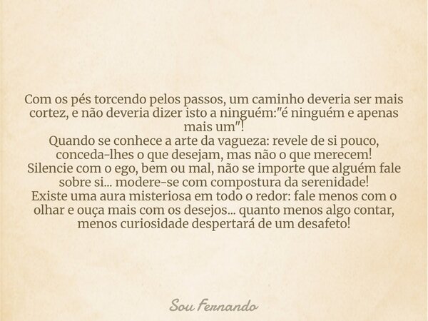 Com os pés torcendo pelos passos, um caminho deveria ser mais cortez, e não deveria dizer isto a ninguém: "é ninguém e apenas mais um"! Quando se conh... Frase de Sou Fernando.
