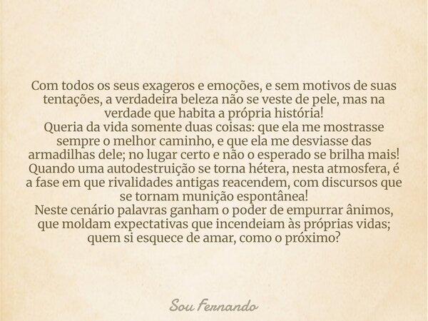 Com todos os seus exageros e emoções, e sem motivos de suas tentações, a verdadeira beleza não se veste de pele, mas na verdade que habita a própria história! Q... Frase de Sou Fernando.