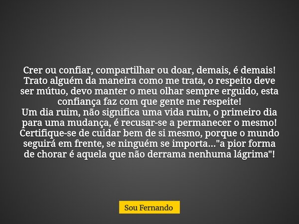 Crer ou confiar, compartilhar ou doar, demais, é demais! Trato alguém da maneira como me trata, o respeito deve ser mútuo, devo manter o meu olhar sempre erguid... Frase de Sou Fernando.