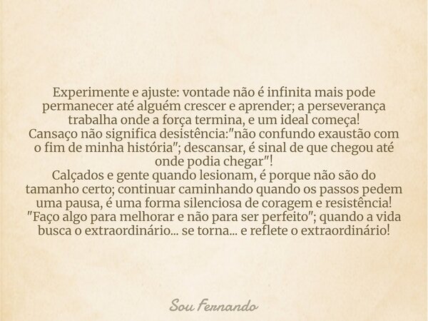 Experimente e ajuste: vontade não é infinita mais pode permanecer até alguém crescer e aprender; a perseverança trabalha onde a força termina, e um ideal começa... Frase de Sou Fernando.