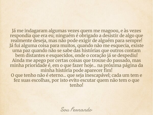 Já me indagaram algumas vezes quem me magoou, e às vezes respondia que era eu; ninguém é obrigado a desistir de algo que realmente deseja, mas não pode exigir d... Frase de Sou Fernando.