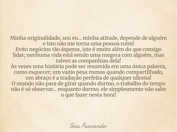 Minha originalidade, sou eu... minha atitude, depende de alguém e isto não me torna uma pessoa ruim! Evito negócios tão ásperos, isto é muito além do que consig... Frase de Sou Fernando.