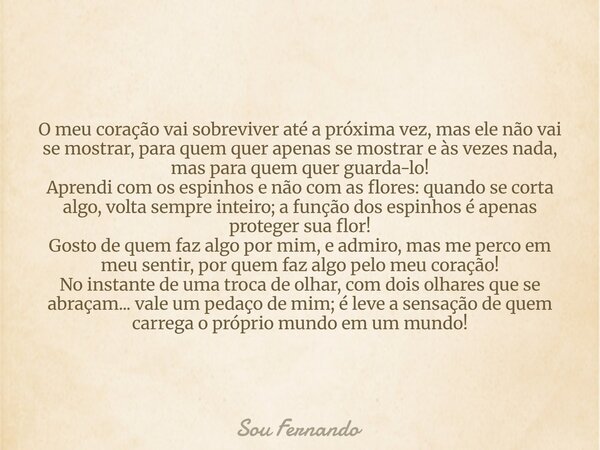 O meu coração vai sobreviver até a próxima vez, mas ele não vai se mostrar, para quem quer apenas se mostrar e às vezes nada, mas para quem quer guarda-lo! Apre... Frase de Sou Fernando.