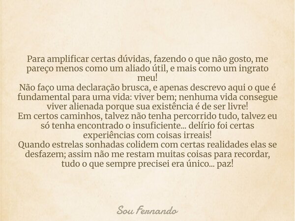 Para amplificar certas dúvidas, fazendo o que não gosto, me pareço menos como um aliado útil, e mais como um ingrato meu! Não faço uma declaração brusca, e apen... Frase de Sou Fernando.
