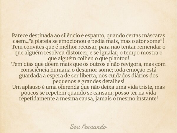 Parece destinada ao silêncio e espanto, quando certas máscaras caem... "a plateia se emocionou e pedia mais, mas o ator some"! Tem convites que é melh... Frase de Sou Fernando.