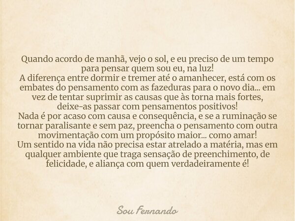 Quando acordo de manhã, vejo o sol, e eu preciso de um tempo para pensar quem sou eu, na luz! A diferença entre dormir e tremer até o amanhecer, está com os emb... Frase de Sou Fernando.