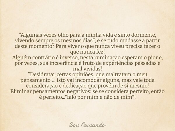 "Algumas vezes olho para a minha vida e sinto dormente, vivendo sempre os mesmos dias"; e se tudo mudasse a partir deste momento? Para viver o que nun... Frase de Sou Fernando.