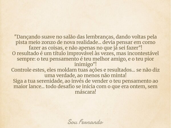 "Dançando suave no salão das lembranças, dando voltas pela pista meio zonzo de nova realidade... devia pensar em como fazer as coisas, e não apenas no que ... Frase de Sou Fernando.