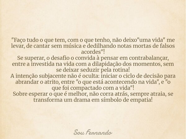 "Faço tudo o que tem, com o que tenho, não deixo "uma vida" me levar, de cantar sem música e dedilhando notas mortas de falsos acordes"! Se ... Frase de Sou Fernando.