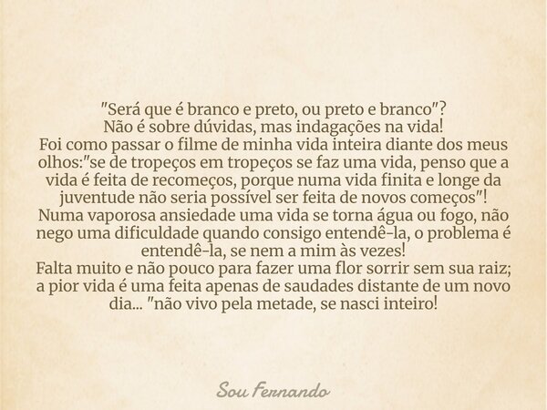 "Será que é branco e preto, ou preto e branco"? Não é sobre dúvidas, mas indagações na vida! Foi como passar o filme de minha vida inteira diante dos ... Frase de Sou Fernando.
