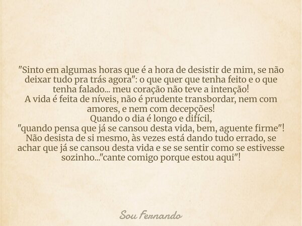 "Sinto em algumas horas que é a hora de desistir de mim, se não deixar tudo pra trás agora": o que quer que tenha feito e o que tenha falado... meu co... Frase de Sou Fernando.