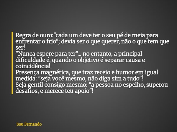 Regra de ouro: "cada um deve ter o seu pé de meia para enfrentar o frio"; devia ser o que querer, não o que tem que ser! "Nunca espere para ter&q... Frase de Sou Fernando.