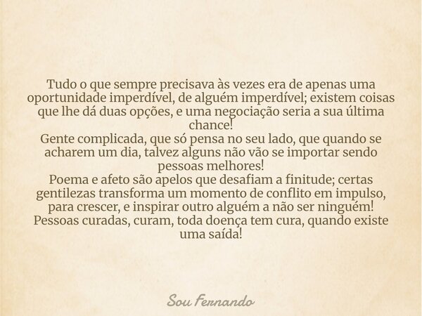 Tudo o que sempre precisava às vezes era de apenas uma oportunidade imperdível, de alguém imperdível; existem coisas que lhe dá duas opções, e uma negociação se... Frase de Sou Fernando.