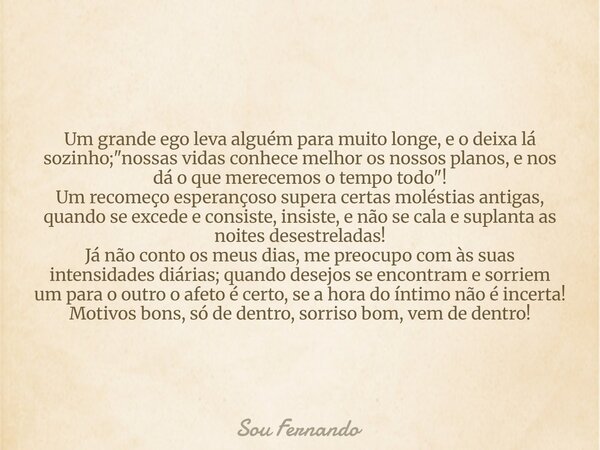 Um grande ego leva alguém para muito longe, e o deixa lá sozinho; "nossas vidas conhece melhor os nossos planos, e nos dá o que merecemos o tempo todo&quot... Frase de Sou Fernando.