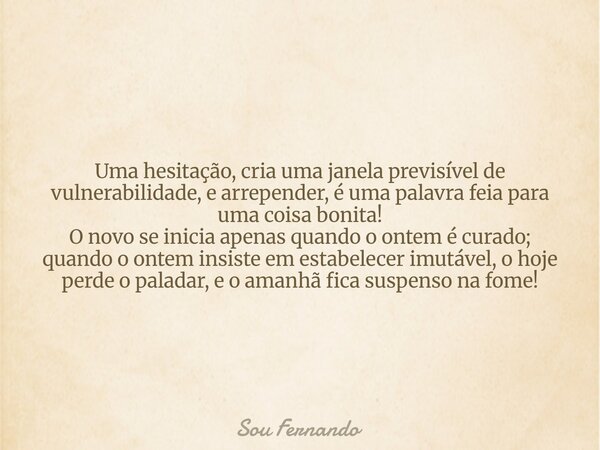 Uma hesitação, cria uma janela previsível de vulnerabilidade, e arrepender, é uma palavra feia para uma coisa bonita! O novo se inicia apenas quando o ontem é c... Frase de Sou Fernando.