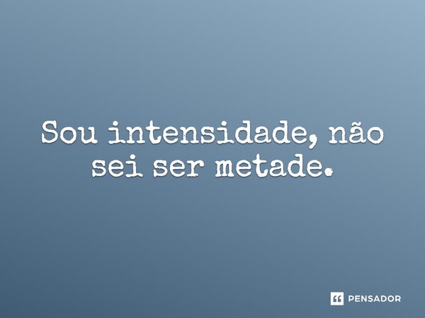 Sou intensidade, não sei ser metade.