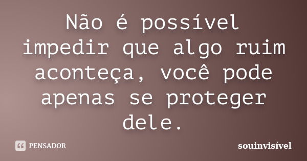 Não é possível impedir que algo ruim aconteça, você pode apenas se proteger dele.... Frase de souinvisível.