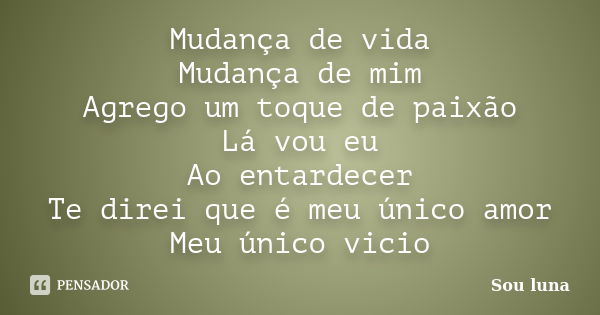 Mudança de vida Mudança de mim Agrego um toque de paixão Lá vou eu Ao entardecer Te direi que é meu único amor Meu único vicio... Frase de Sou Luna.