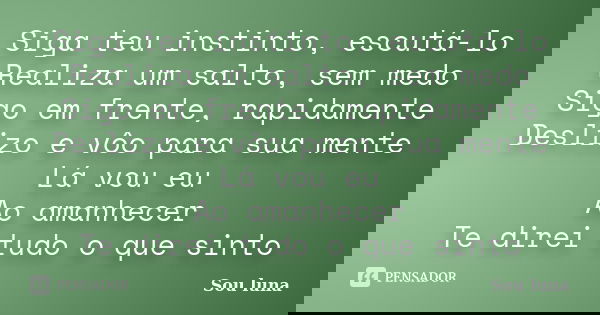 Siga teu instinto, escutá-lo Realiza um salto, sem medo Sigo em frente, rapidamente Deslizo e vôo para sua mente Lá vou eu Ao amanhecer Te direi tudo o que sint... Frase de Sou Luna.