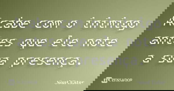 Acabe com o inimigo antes que ele note a sua presença.... Frase de Soul Eater.