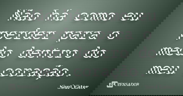 Não há como eu perder para o medo dentro do meu coração.... Frase de Soul Eater.