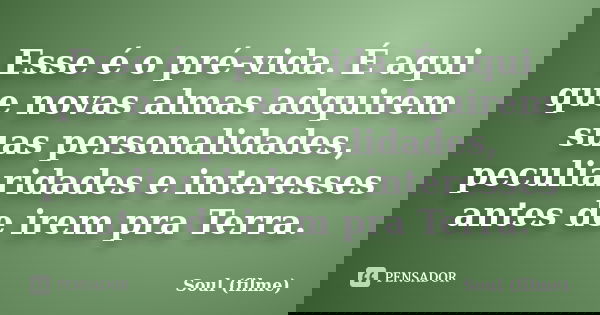 Esse é o pré-vida. É aqui que novas almas adquirem suas personalidades, peculiaridades e interesses antes de irem pra Terra.... Frase de Soul (filme).