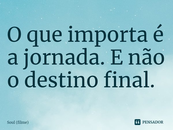 ⁠O que importa é a jornada. E não o destino final.... Frase de Soul (filme).