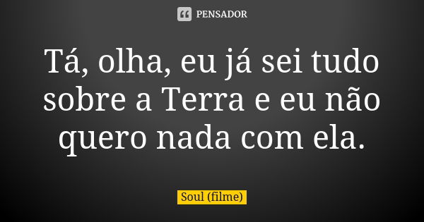 Tá, olha, eu já sei tudo sobre a Terra e eu não quero nada com ela.... Frase de Soul (filme).